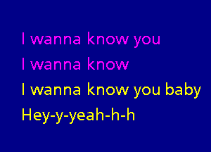 I wanna know you baby

H ey-y-yea h-h-h