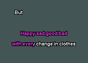 Happy sad good bad

with every change in clothes