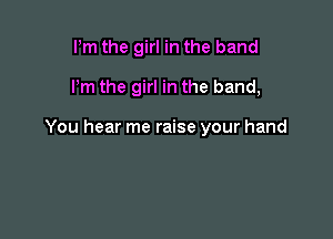 Pm the girl in the band

Pm the girl in the band,

You hear me raise your hand