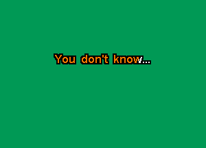 You don't know...