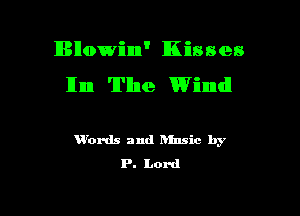 Blowin' Kisses

111m The Wind!

VVox-ds and Rinsic by
P. Lord