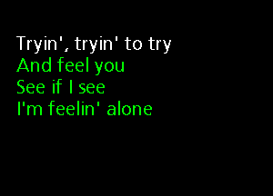 Tryin', tryin' to try
And feel you
Seeiflsee

I'm feelin' alone