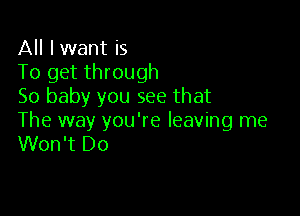 All lwant is
To get through
50 baby you see that

The way you're leaving me
Won't Do