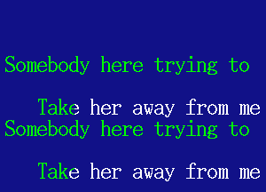 Somebody here trying to

Take her away from me
Somebody here trying to

Take her away from me