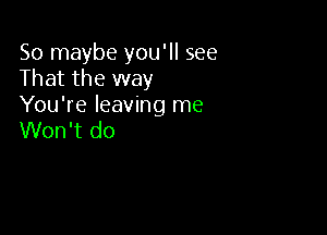 So maybe you'll see
That the way
You're leaving me

Won't do