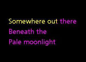Somewhere out there
Beneath the

Pale moonlight
