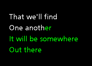 That we'll find
One another

It will be somewhere
Out there