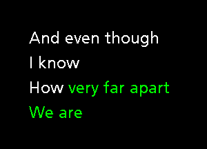 And even though

I know

How very far apart
We are