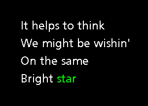 It helps to think
We might be wishin'

On the same
Bright star