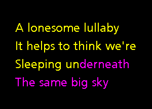 A lonesome lullaby
It helps to think we're
Sleeping underneath

The same big sky