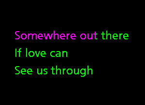 Somewhere out there
If love can

See us through