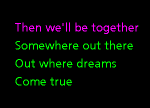 Then we'll be together

Somewhere out there
Out where dreams
Come true