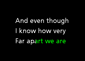 And even though

I know how very

Far apart we are