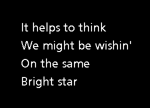 It helps to think
We might be wishin'

On the same
Bright star