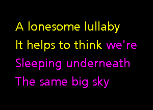A lonesome lullaby
It helps to think we're
Sleeping underneath

The same big sky