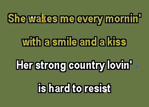 She wakes me every mornin'

with a smile and a kiss

Her strong country lovin'

is hard to resist