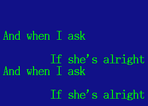 And when I ask

If she s alright
And when I ask

If she s alright