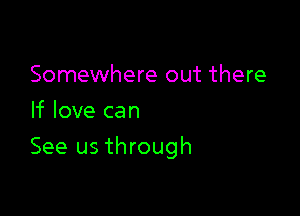 Somewhere out there
If love can

See us through