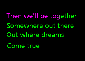 Then we'll be together
Somewhere out there

Out where dreams

Come true