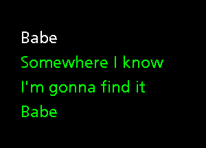 Babe
Somewhere I know

I'm gonna find it
Babe