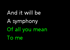 And it will be
A symphony

Of all you mean
To me