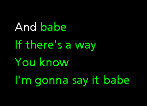 And babe
If there's a way

You know
I'm gonna say it babe