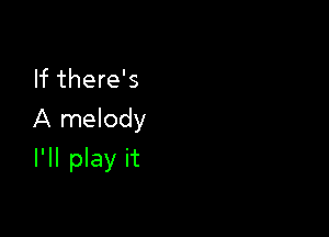 If there's

A melody

I'll play it