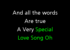 And all the words
Are true

A Very Special

Love Song Oh