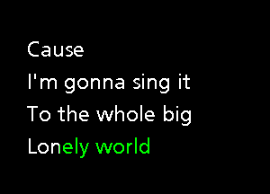 Cause
I'm gonna sing it

To the whole big

Lonely world