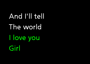 And I'll tell
The world

I love you
Girl