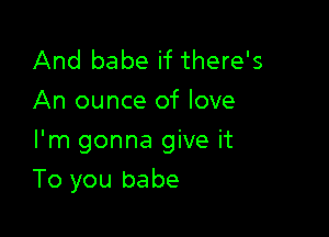 And babe if there's
An ounce of love
I'm gonna give it

To you babe