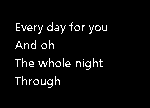 Every day for you
And oh

The Whole night
Through