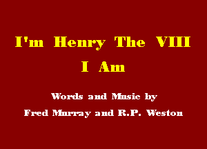 lI'm Henry The VIII
I Am

u'ords and ansic by
Fred Iunmy and R.P. Wreston