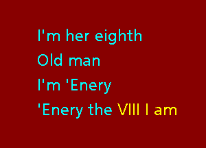 I'm her eighth
Old man
I'm 'Enery

'Enery the VIII I am