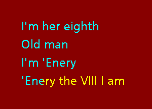 I'm her eighth
Old man
I'm 'Enery

'Enery the VIII I am