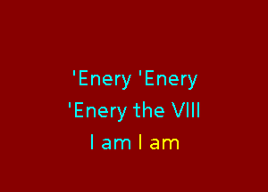 'Enery 'Enery

'Enery the VIII
lam I am