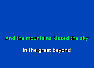 And the mountains kissed the sky

In the great beyond