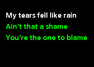 My tears fell like rain
Ain't that a shame

You're the one to blame