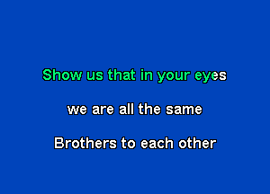 Show us that in your eyes

we are all the same

Brothers to each other