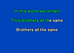In this world we remain

Truly brothers all the same

Brothers all the same