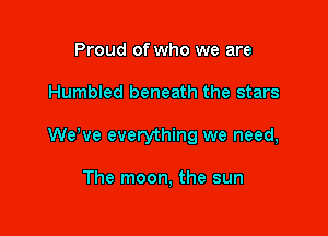 Proud of who we are

Humbled beneath the stars

WeWe everything we need,

The moon, the sun