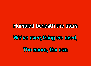 Humbled beneath the stars

WeWe everything we need,

The moon, the sun