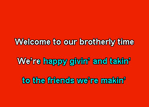 Welcome to our brotherly time

WeTe happy givin' and takin,

to the friends we,re makin,