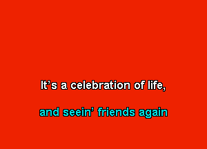 IFS a celebration of life,

and seein' friends again