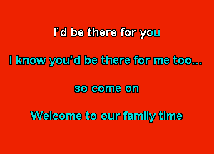 Pd be there for you

I know you'd be there for me too...

80 come on

Welcome to our family time