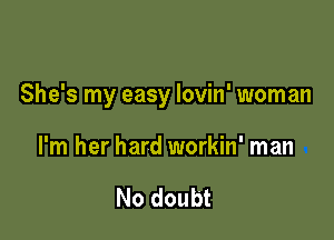 She's my easy lovin' woman

I'm her hard workin' man

No doubt