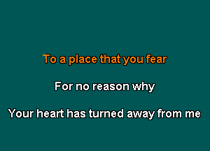 To a place that you fear

For no reason why

Your heart has turned away from me