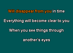 Will disappear from you in time

Everything will become clear to you

When you see things through

another's eyes