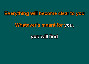 Everything will become clear to you

Whateverls meant for you,

you will find