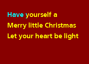 Have yourself a
Merry little Christmas

Let your heart be light
